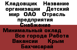 Кладовщик › Название организации ­ Детский мир, ОАО › Отрасль предприятия ­ Снабжение › Минимальный оклад ­ 25 000 - Все города Работа » Вакансии   . Крым,Бахчисарай